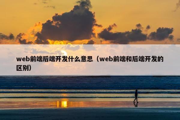 web前端后端开发什么意思（web前端和后端开发的区别）