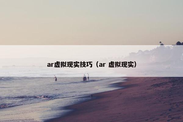 ar虚拟现实技巧（ar 虚拟现实）
