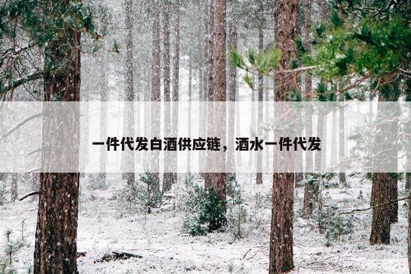 一件代发白酒供应链，酒水一件代发