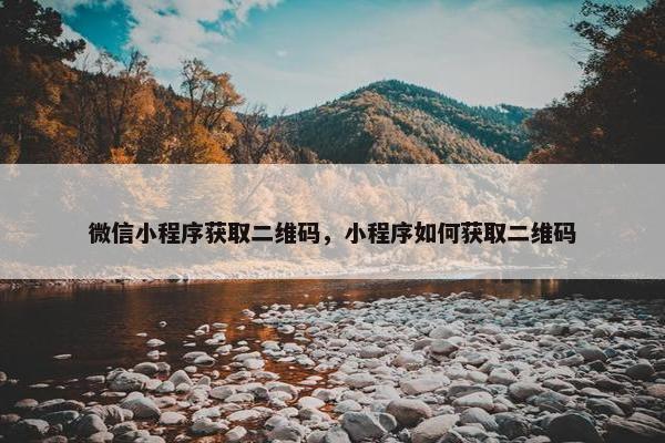 微信小程序获取二维码，小程序如何获取二维码
