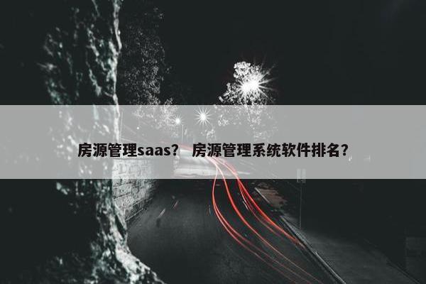 房源管理saas？ 房源管理系统软件排名？