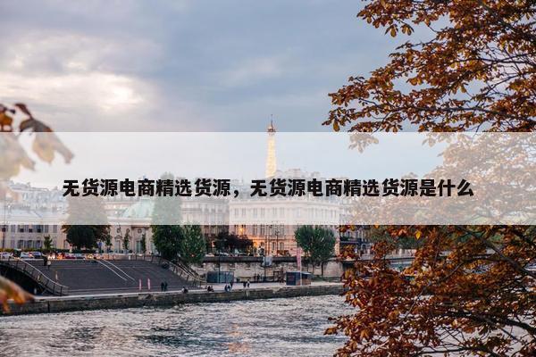 无货源电商精选货源，无货源电商精选货源是什么