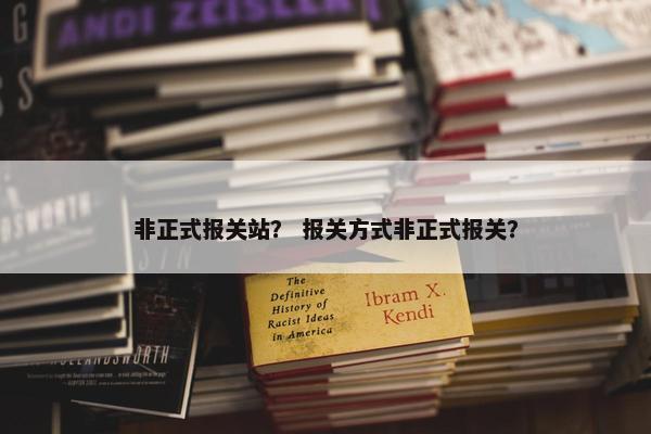 非正式报关站？ 报关方式非正式报关？