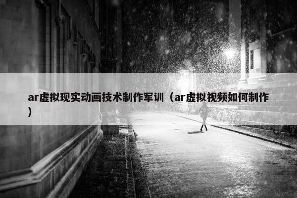 ar虚拟现实动画技术制作军训（ar虚拟视频如何制作）