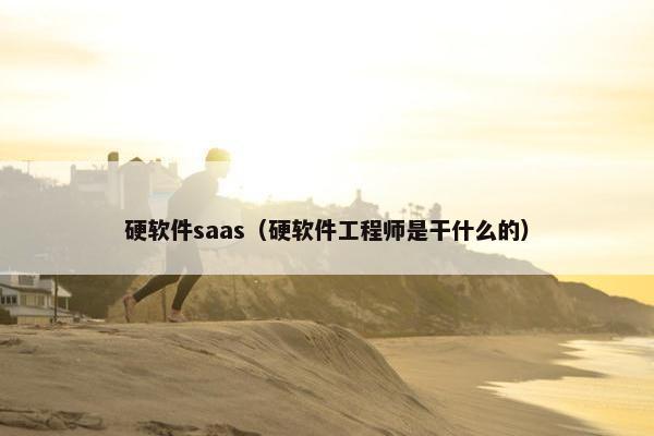 硬软件saas（硬软件工程师是干什么的）