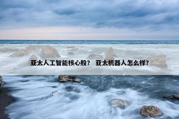 亚太人工智能核心股？ 亚太机器人怎么样？