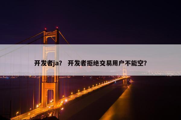开发者ja？ 开发者拒绝交易用户不能空？