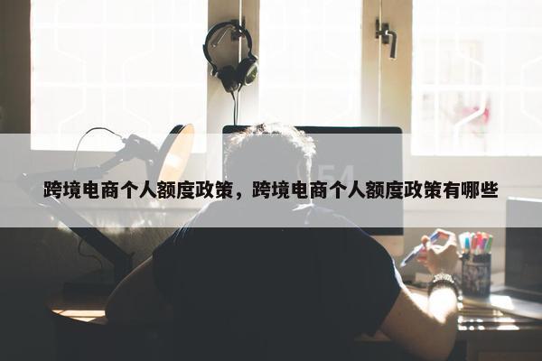 跨境电商个人额度政策，跨境电商个人额度政策有哪些