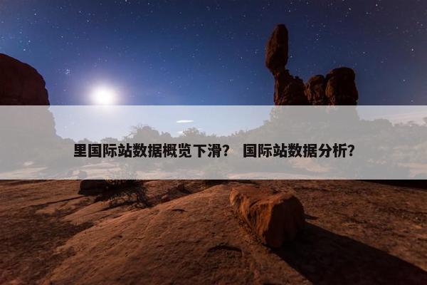 里国际站数据概览下滑？ 国际站数据分析？