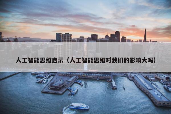 人工智能思维启示（人工智能思维对我们的影响大吗）
