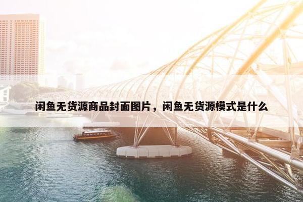 闲鱼无货源商品封面图片，闲鱼无货源模式是什么