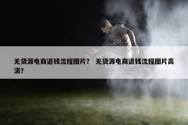 无货源电商退钱流程图片？ 无货源电商退钱流程图片高清？