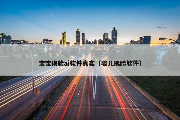 宝宝换脸ai软件真实（婴儿换脸软件）