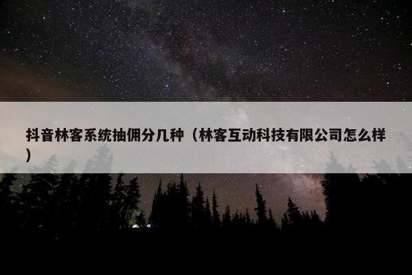 抖音林客系统抽佣分几种（林客互动科技有限公司怎么样）
