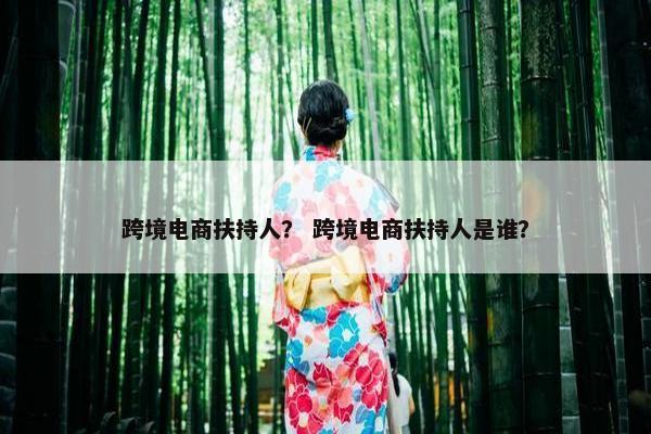 跨境电商扶持人？ 跨境电商扶持人是谁？