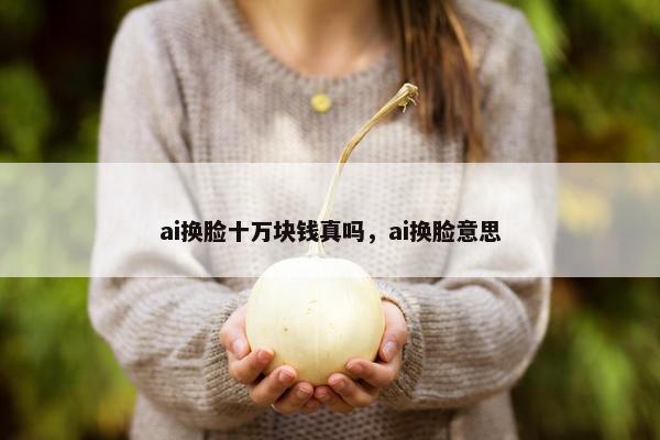 ai换脸十万块钱真吗，ai换脸意思