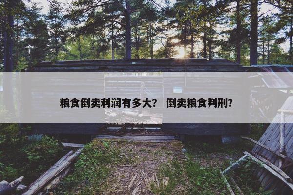 粮食倒卖利润有多大？ 倒卖粮食判刑？
