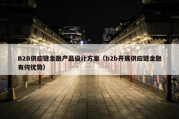 B2B供应链金融产品设计方案（b2b开展供应链金融有何优势）