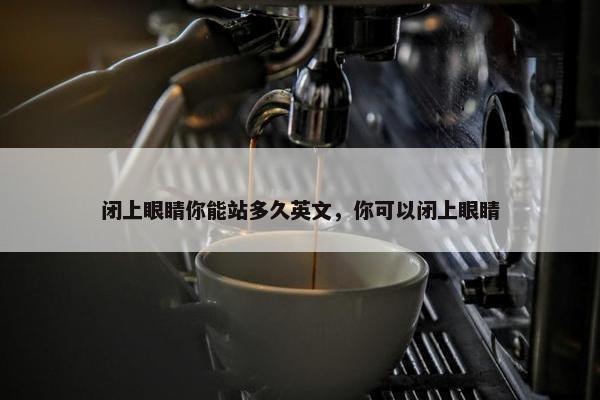 闭上眼睛你能站多久英文，你可以闭上眼睛