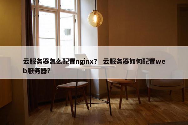 云服务器怎么配置nginx？ 云服务器如何配置web服务器？