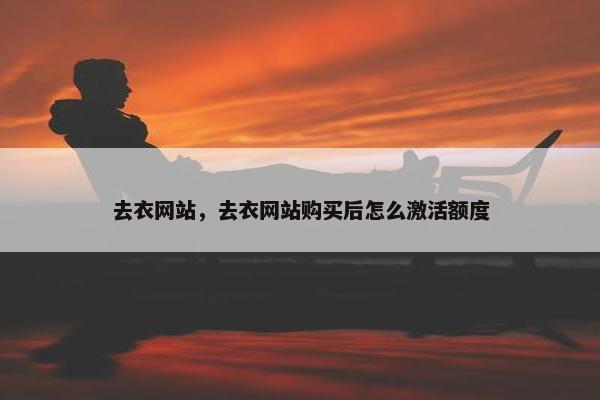 去衣网站，去衣网站购买后怎么激活额度