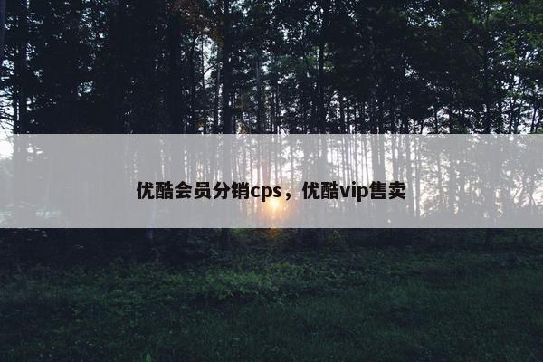 优酷会员分销cps，优酷vip售卖