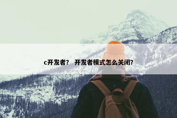 c开发者？ 开发者模式怎么关闭？