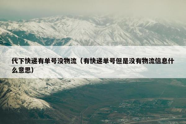 代下快递有单号没物流（有快递单号但是没有物流信息什么意思）