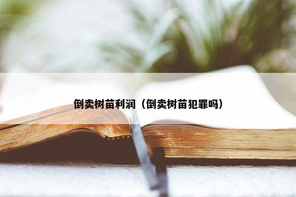 倒卖树苗利润（倒卖树苗犯罪吗）