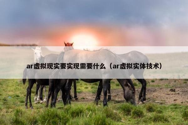 ar虚拟现实要实现需要什么（ar虚拟实体技术）
