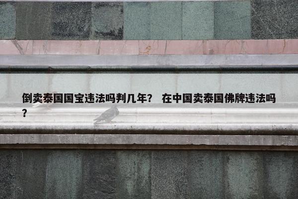 倒卖泰国国宝违法吗判几年？ 在中国卖泰国佛牌违法吗？