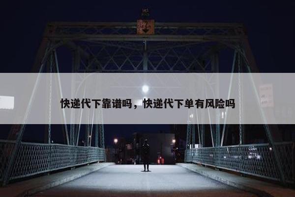 快递代下靠谱吗，快递代下单有风险吗