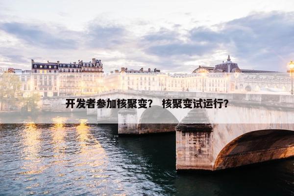 开发者参加核聚变？ 核聚变试运行？