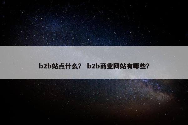 b2b站点什么？ b2b商业网站有哪些？
