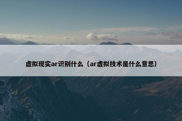 虚拟现实ar识别什么（ar虚拟技术是什么意思）