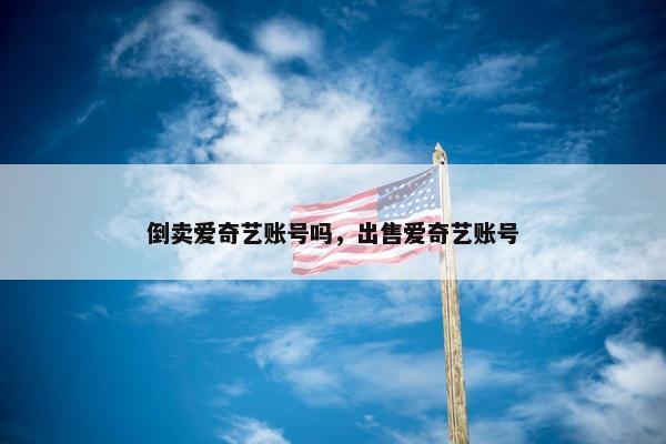 倒卖爱奇艺账号吗，出售爱奇艺账号