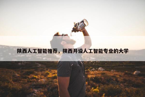 陕西人工智能推荐，陕西开设人工智能专业的大学