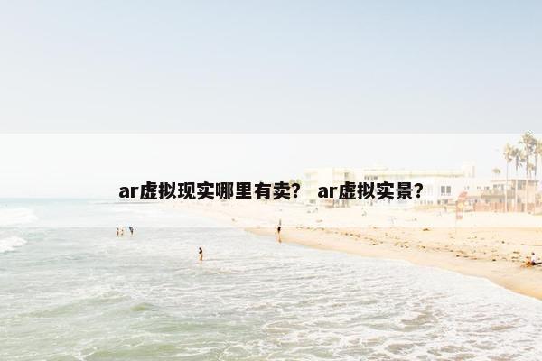 ar虚拟现实哪里有卖？ ar虚拟实景？