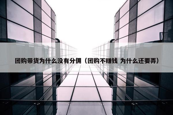 团购带货为什么没有分佣（团购不赚钱 为什么还要弄）