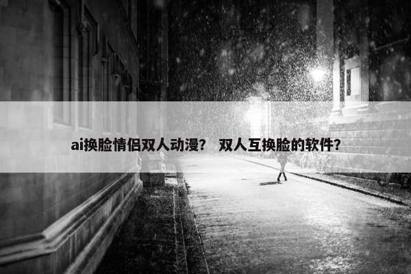 ai换脸情侣双人动漫？ 双人互换脸的软件？