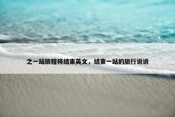 之一站旅程将结束英文，结束一站的旅行说说