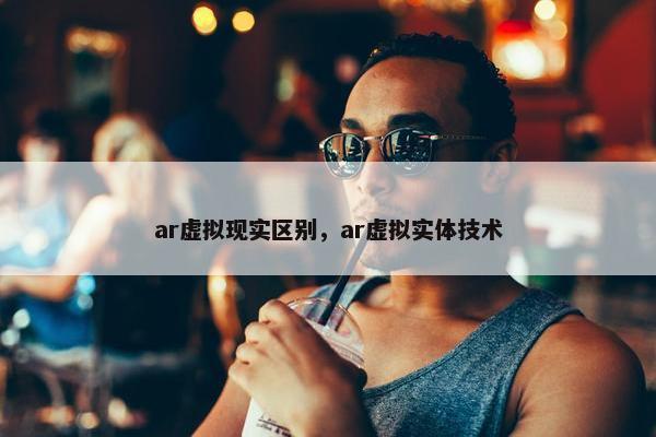 ar虚拟现实区别，ar虚拟实体技术