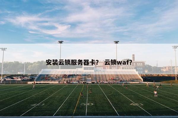 安装云锁服务器卡？ 云锁waf？