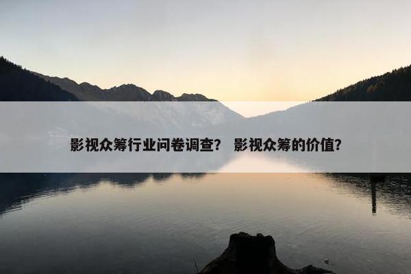 影视众筹行业问卷调查？ 影视众筹的价值？