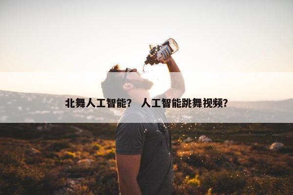 北舞人工智能？ 人工智能跳舞视频？