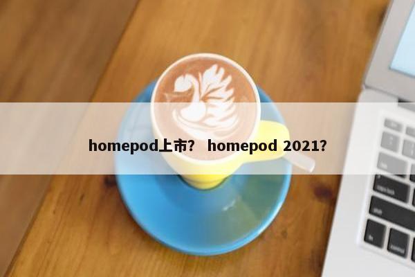 homepod上市？ homepod 2021？