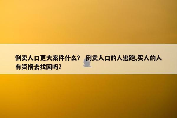 倒卖人口更大案件什么？ 倒卖人口的人逃跑,买人的人有资格去找回吗？