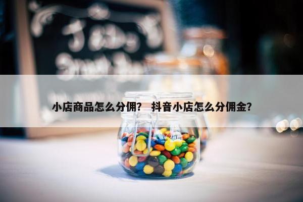 小店商品怎么分佣？ 抖音小店怎么分佣金？