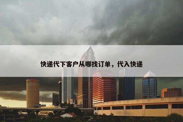 快递代下客户从哪找订单，代入快递