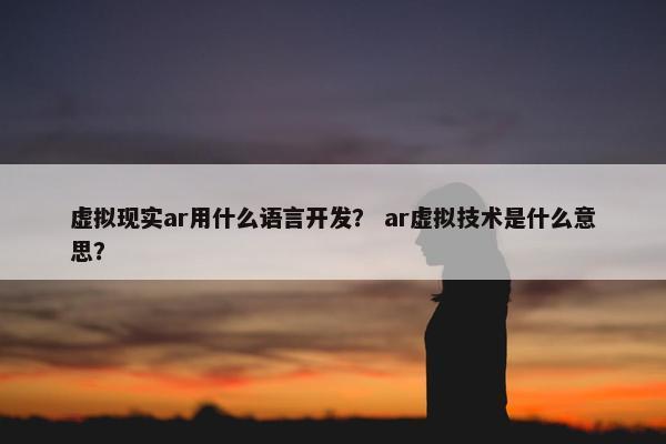 虚拟现实ar用什么语言开发？ ar虚拟技术是什么意思？
